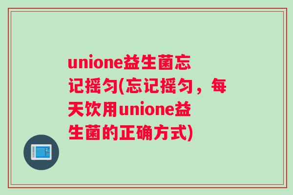 unione益生菌忘记摇匀(忘记摇匀，每天饮用unione益生菌的正确方式)