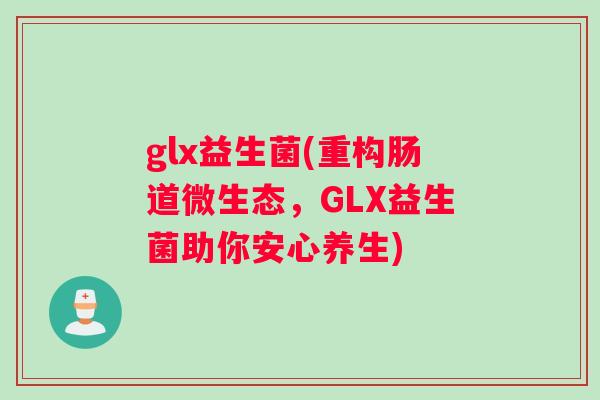 glx益生菌(重构肠道微生态，GLX益生菌助你安心养生)