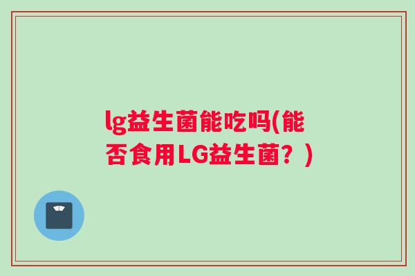 lg益生菌能吃吗(能否食用LG益生菌？)