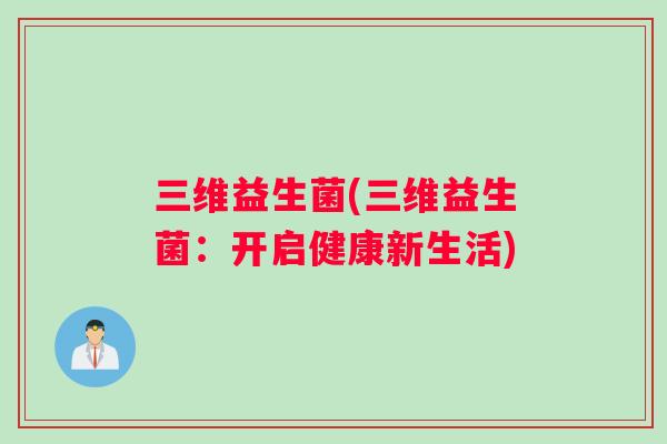 三维益生菌(三维益生菌：开启健康新生活)