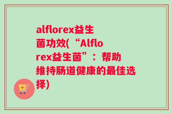 alflorex益生菌功效(“Alflorex益生菌”：帮助维持肠道健康的最佳选择)