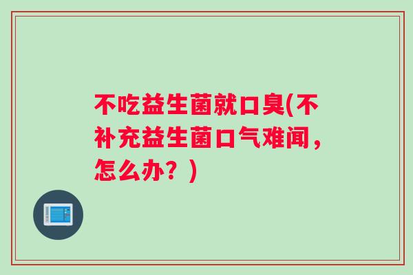 不吃益生菌就口臭(不补充益生菌口气难闻，怎么办？)