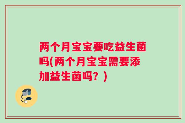 两个月宝宝要吃益生菌吗(两个月宝宝需要添加益生菌吗？)