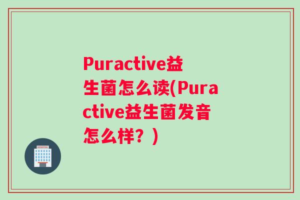 Puractive益生菌怎么读(Puractive益生菌发音怎么样？)