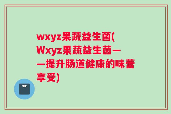 wxyz果蔬益生菌(Wxyz果蔬益生菌——提升肠道健康的味蕾享受)