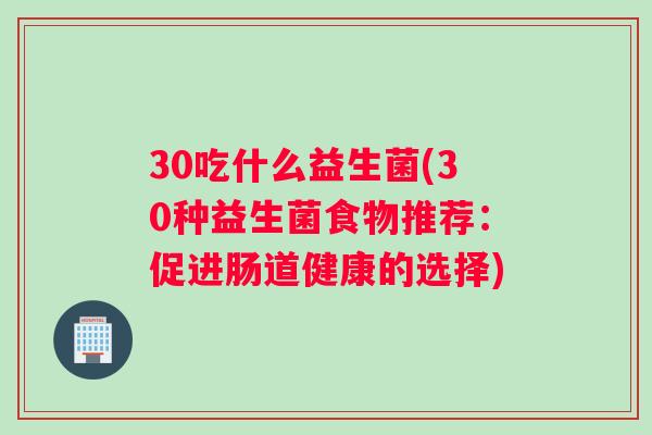 30吃什么益生菌(30种益生菌食物推荐：促进肠道健康的选择)