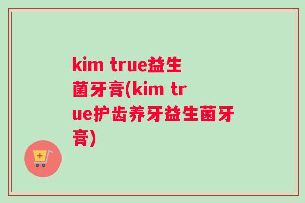 kim true益生菌牙膏(kim true护齿养牙益生菌牙膏)