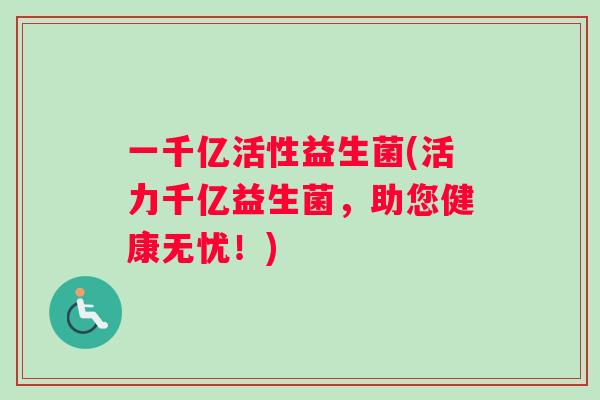 一千亿活性益生菌(活力千亿益生菌，助您健康无忧！)