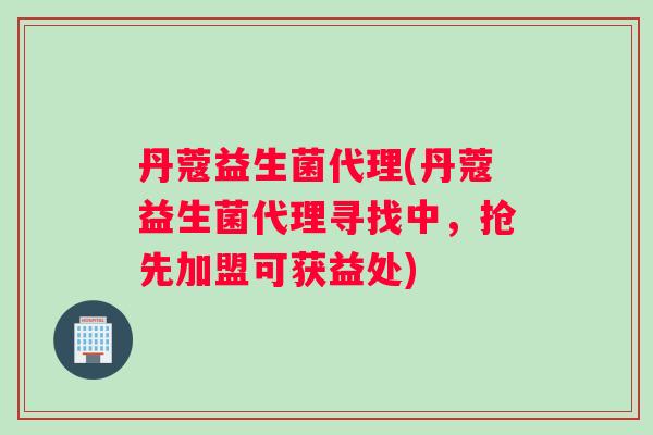 丹蔻益生菌代理(丹蔻益生菌代理寻找中，抢先加盟可获益处)