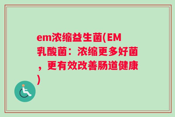 em浓缩益生菌(EM乳酸菌：浓缩更多好菌，更有效改善肠道健康)