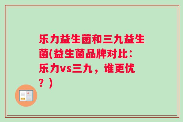 乐力益生菌和三九益生菌(益生菌品牌对比：乐力vs三九，谁更优？)