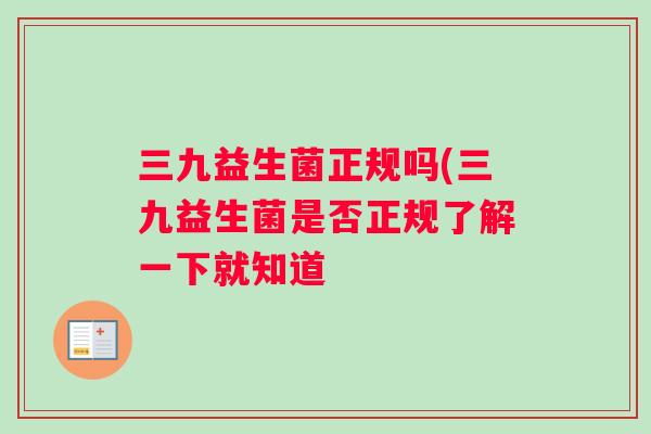 三九益生菌正规吗(三九益生菌是否正规了解一下就知道