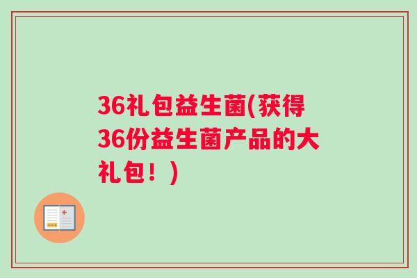36礼包益生菌(获得36份益生菌产品的大礼包！)