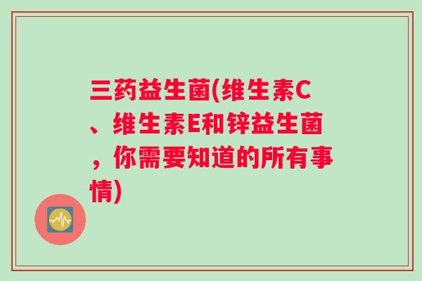 三药益生菌(维生素C、维生素E和锌益生菌，你需要知道的所有事情)