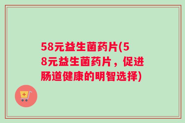 58元益生菌药片(58元益生菌药片，促进肠道健康的明智选择)