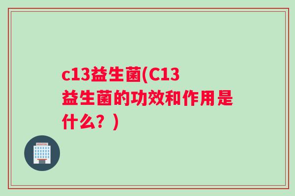 c13益生菌(C13益生菌的功效和作用是什么？)