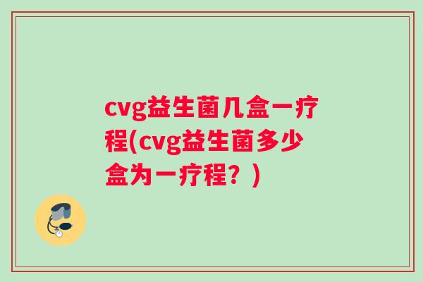 cvg益生菌几盒一疗程(cvg益生菌多少盒为一疗程？)