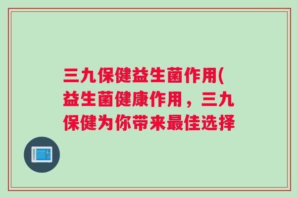 三九保健益生菌作用(益生菌健康作用，三九保健为你带来最佳选择
