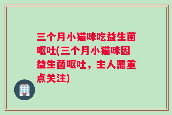 三个月小猫咪吃益生菌呕吐(三个月小猫咪因益生菌呕吐，主人需重点关注)