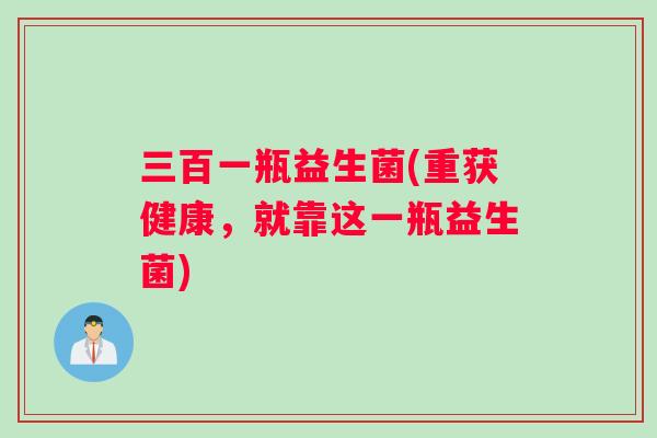 三百一瓶益生菌(重获健康，就靠这一瓶益生菌)