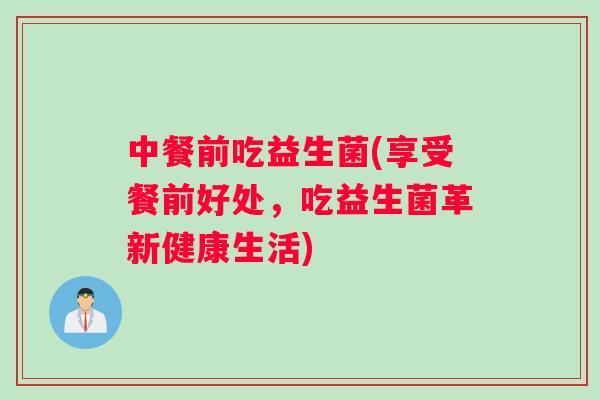 中餐前吃益生菌(享受餐前好处，吃益生菌革新健康生活)