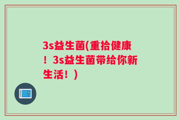3s益生菌(重拾健康！3s益生菌带给你新生活！)