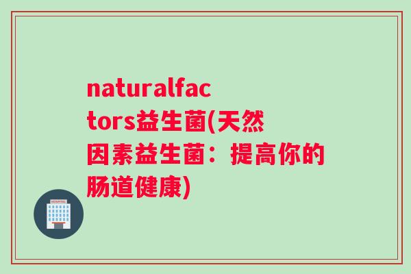 naturalfactors益生菌(天然因素益生菌：提高你的肠道健康)