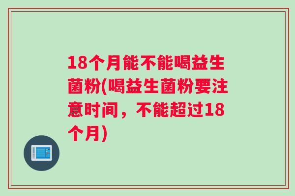 18个月能不能喝益生菌粉(喝益生菌粉要注意时间，不能超过18个月)