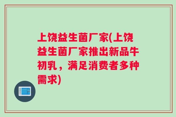 上饶益生菌厂家(上饶益生菌厂家推出新品牛初乳，满足消费者多种需求)