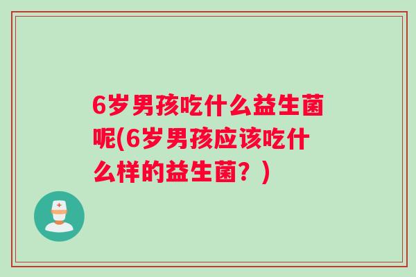 6岁男孩吃什么益生菌呢(6岁男孩应该吃什么样的益生菌？)
