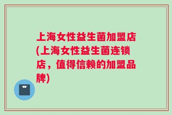 上海女性益生菌加盟店(上海女性益生菌连锁店，值得信赖的加盟品牌)