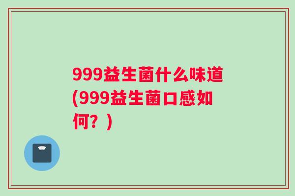 999益生菌什么味道(999益生菌口感如何？)