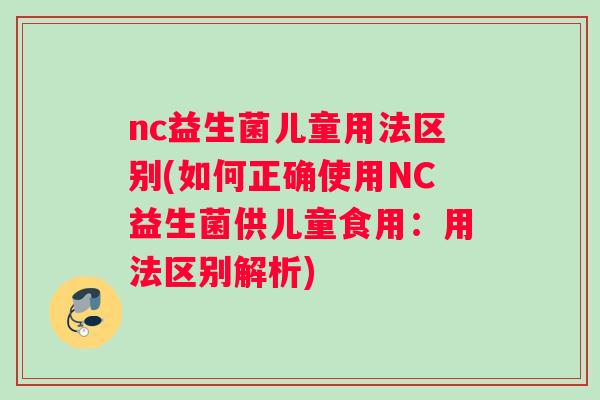 nc益生菌儿童用法区别(如何正确使用NC益生菌供儿童食用：用法区别解析)
