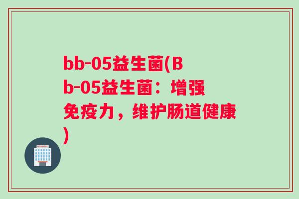 bb-05益生菌(Bb-05益生菌：增强免疫力，维护肠道健康)