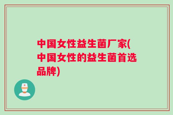 中国女性益生菌厂家(中国女性的益生菌首选品牌)