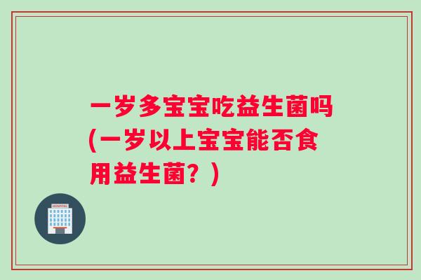 一岁多宝宝吃益生菌吗(一岁以上宝宝能否食用益生菌？)