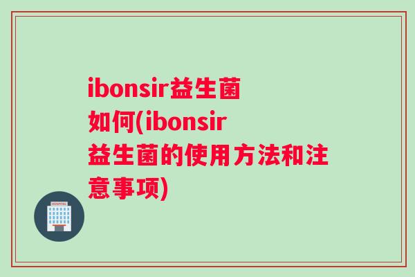 ibonsir益生菌如何(ibonsir益生菌的使用方法和注意事项)