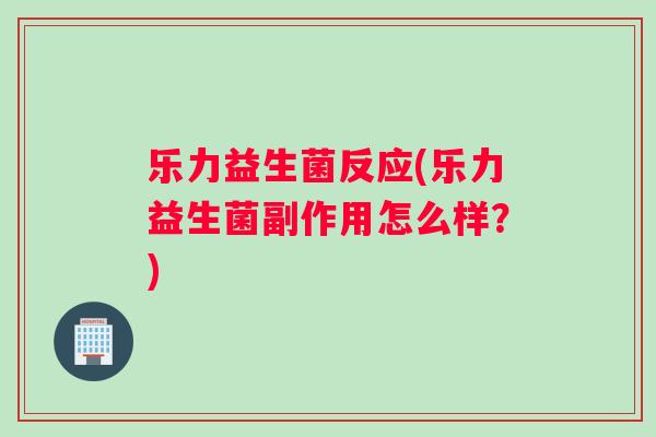 乐力益生菌反应(乐力益生菌副作用怎么样？)