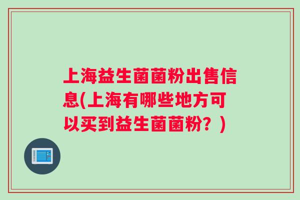 上海益生菌菌粉出售信息(上海有哪些地方可以买到益生菌菌粉？)