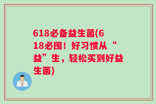 618必备益生菌(618必囤！好习惯从“益”生，轻松买到好益生菌)
