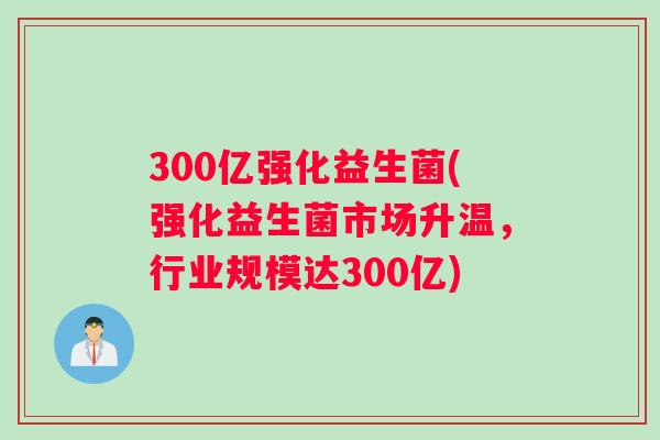 300亿强化益生菌(强化益生菌市场升温，行业规模达300亿)
