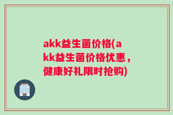 akk益生菌价格(akk益生菌价格优惠，健康好礼限时抢购)