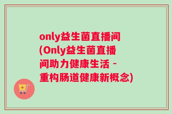 only益生菌直播间(Only益生菌直播间助力健康生活 - 重构肠道健康新概念)