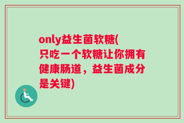 only益生菌软糖(只吃一个软糖让你拥有健康肠道，益生菌成分是关键)