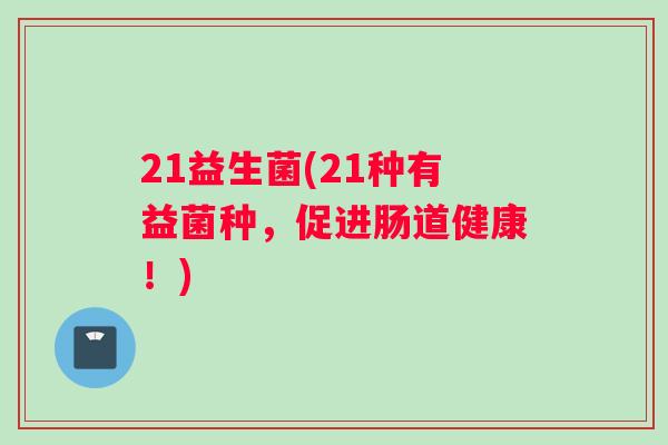 21益生菌(21种有益菌种，促进肠道健康！)