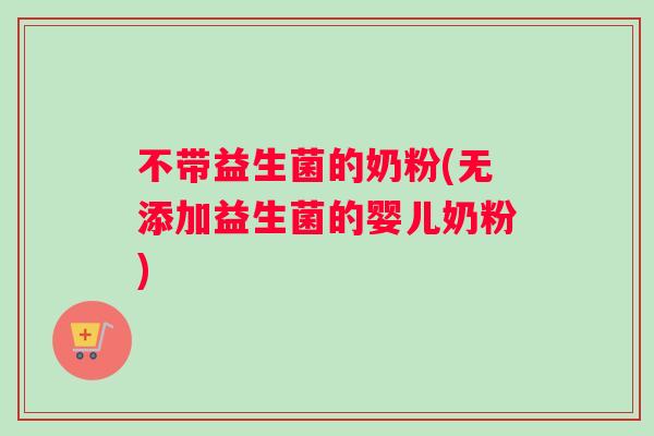 不带益生菌的奶粉(无添加益生菌的婴儿奶粉)