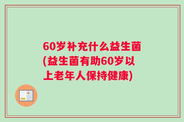 60岁补充什么益生菌(益生菌有助60岁以上老年人保持健康)