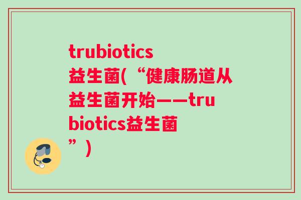 trubiotics益生菌(“健康肠道从益生菌开始——trubiotics益生菌”)