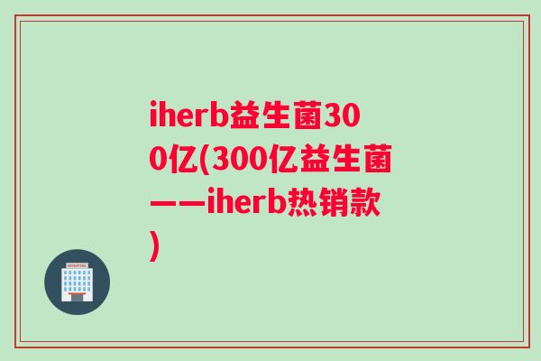 iherb益生菌300亿(300亿益生菌——iherb热销款)