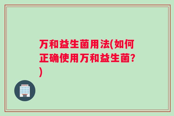 万和益生菌用法(如何正确使用万和益生菌？)